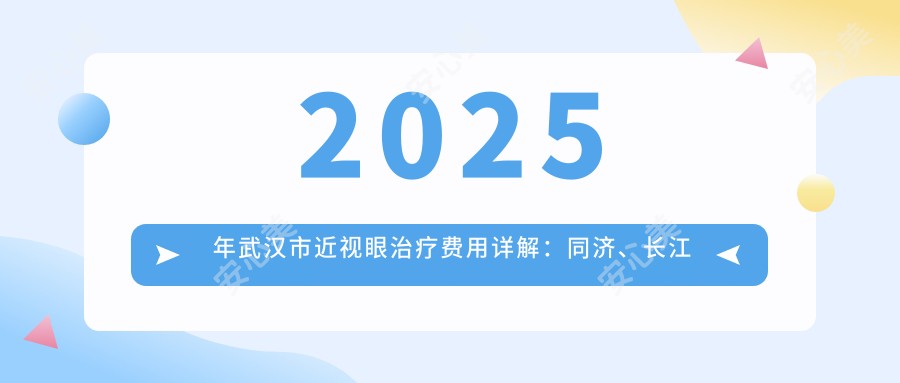 2025年武汉市近视眼治疗费用详解:同济、长江航运、医疗救治中心排名及价格对比,关注全飞秒、半飞秒手术价格