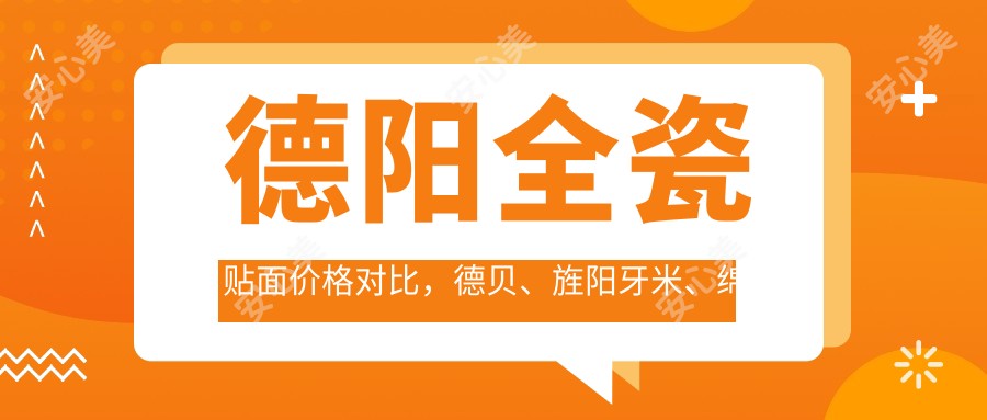 德阳全瓷贴面价格对比,德贝、旌阳牙米、绵竹舒创等口腔门诊费用揭秘