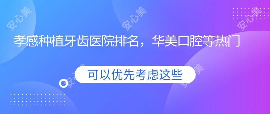 孝感种植牙齿医院排名，华美口腔等热门选择，专业信赖