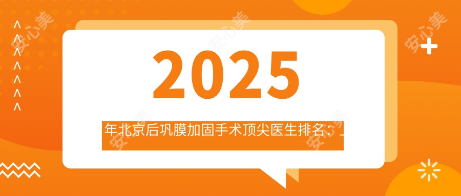 2025年北京后巩膜加固手术顶尖医生排名:上地/顺义三院/朝阳京西院区等医院精选,关注术后效果与安全
