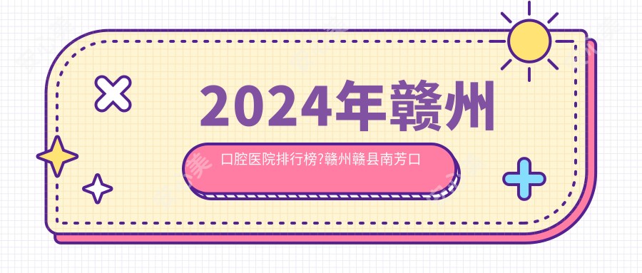 2024年赣州口腔医院排行榜?赣州赣县南芳口腔诊所也在其中?