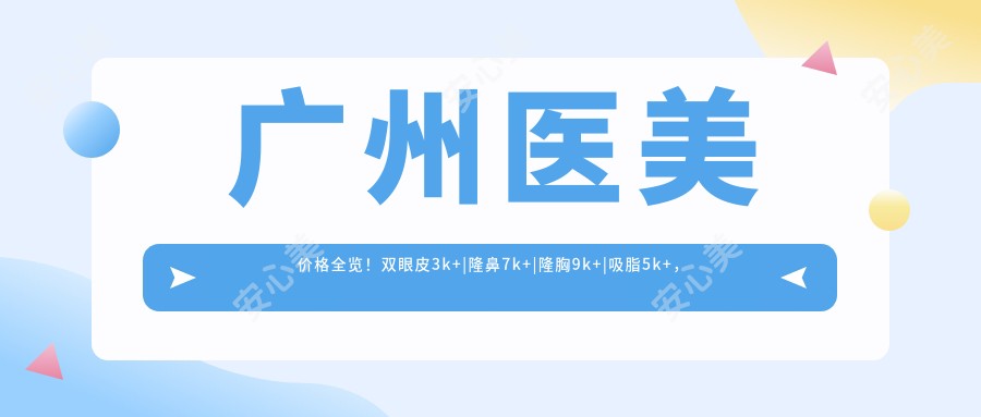 广州医美价格全览!双眼皮3k+|隆鼻7k+|隆胸9k+|吸脂5k+,最新价目表一网打尽
